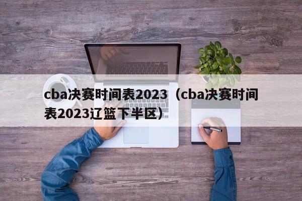 cba决赛时间表2023（cba决赛时间表2023辽篮下半区）