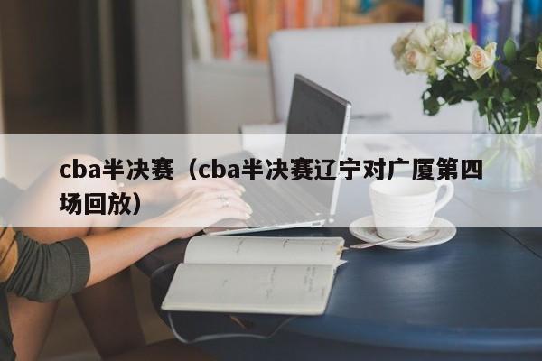 cba半决赛（cba半决赛辽宁对广厦第四场回放）