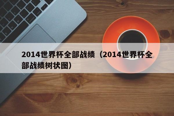 2014世界杯全部战绩（2014世界杯全部战绩树状图）