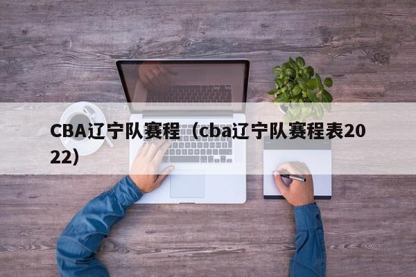 CBA辽宁队赛程（cba辽宁队赛程表2022）