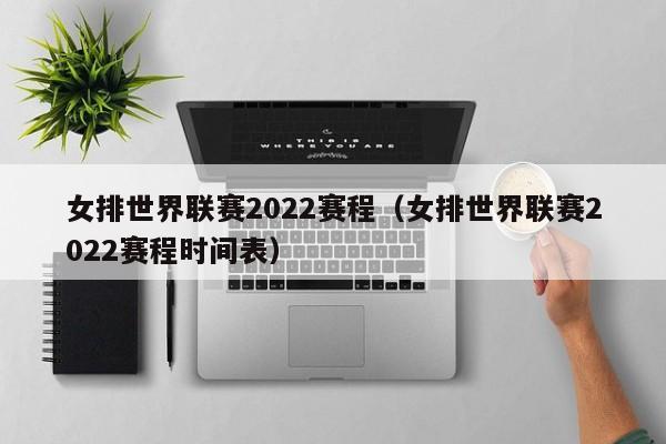 女排世界联赛2022赛程（女排世界联赛2022赛程时间表）