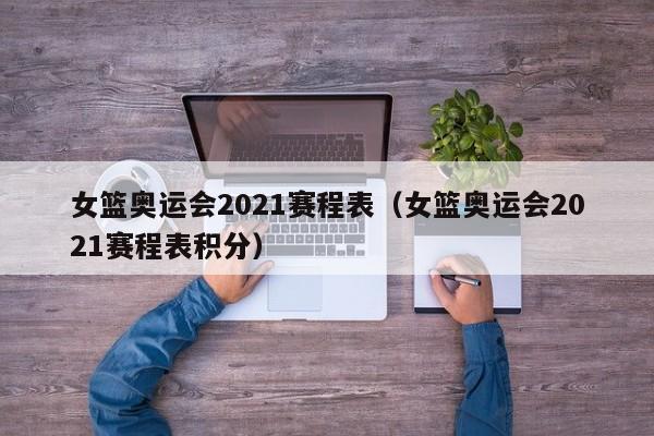 女篮奥运会2021赛程表（女篮奥运会2021赛程表积分）