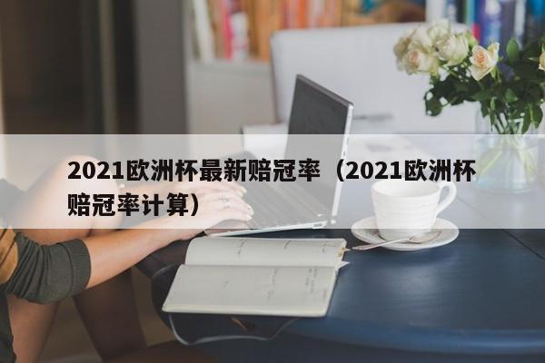 2021欧洲杯最新赔冠率（2021欧洲杯赔冠率计算）