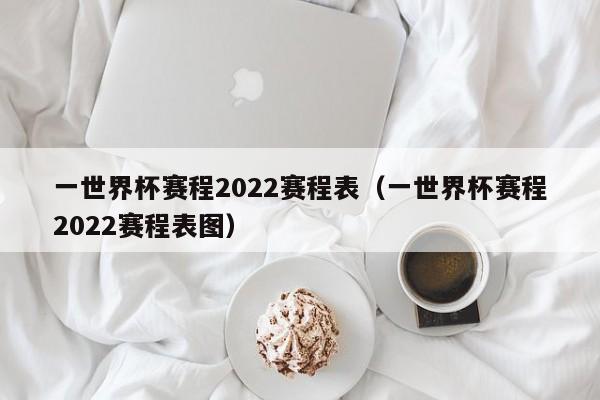 一世界杯赛程2022赛程表（一世界杯赛程2022赛程表图）