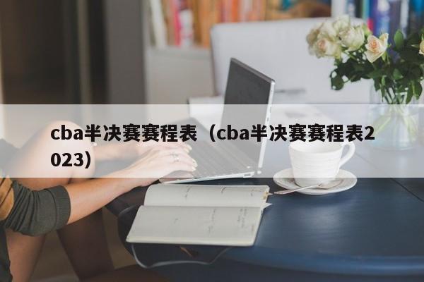 cba半决赛赛程表（cba半决赛赛程表2023）