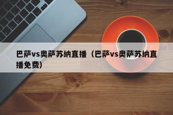 巴萨vs奥萨苏纳直播（巴萨vs奥萨苏纳直播免费）