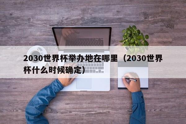 2030世界杯举办地在哪里（2030世界杯什么时候确定）