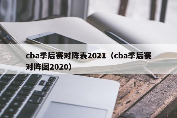 cba季后赛对阵表2021（cba季后赛对阵图2020）