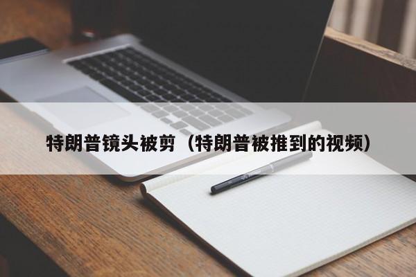 特朗普镜头被剪（特朗普被推到的视频）