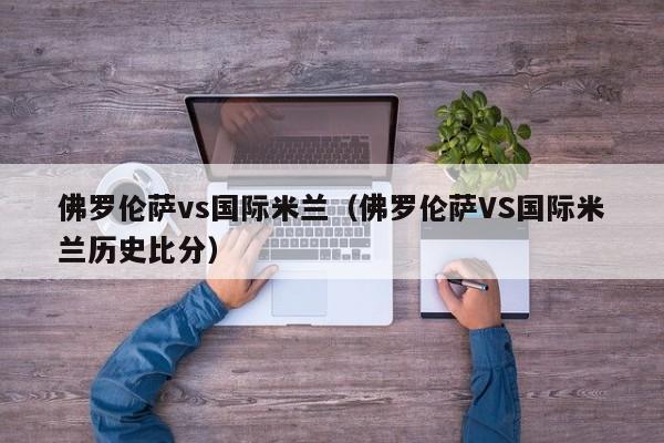 佛罗伦萨vs国际米兰（佛罗伦萨VS国际米兰历史比分）