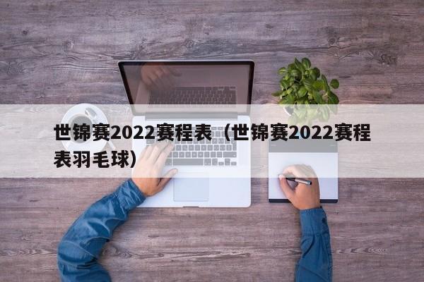 世锦赛2022赛程表（世锦赛2022赛程表羽毛球）