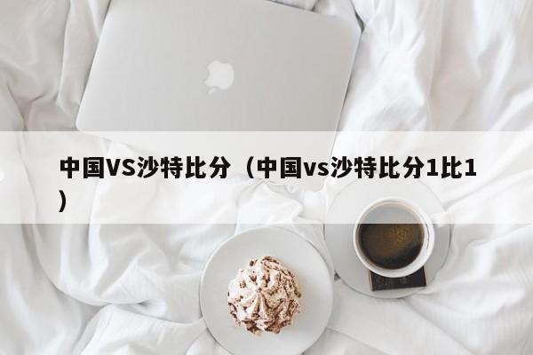 中国VS沙特比分（中国vs沙特比分1比1）