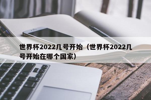 世界杯2022几号开始（世界杯2022几号开始在哪个国家）