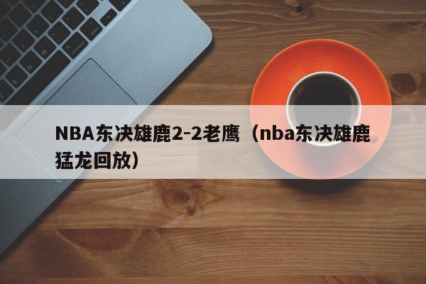 NBA东决雄鹿2-2老鹰（nba东决雄鹿猛龙回放）