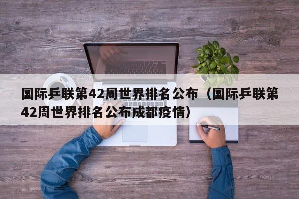 国际乒联第42周世界排名公布（国际乒联第42周世界排名公布成都疫情）