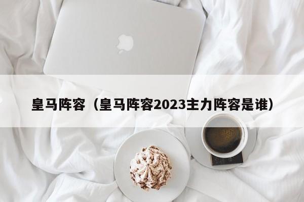 皇马阵容（皇马阵容2023主力阵容是谁）