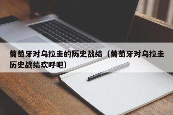 葡萄牙对乌拉圭的历史战绩（葡萄牙对乌拉圭历史战绩欢呼吧）