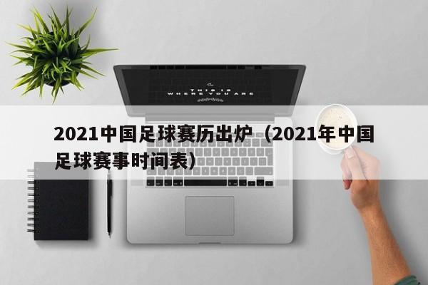 2021中国足球赛历出炉（2021年中国足球赛事时间表）