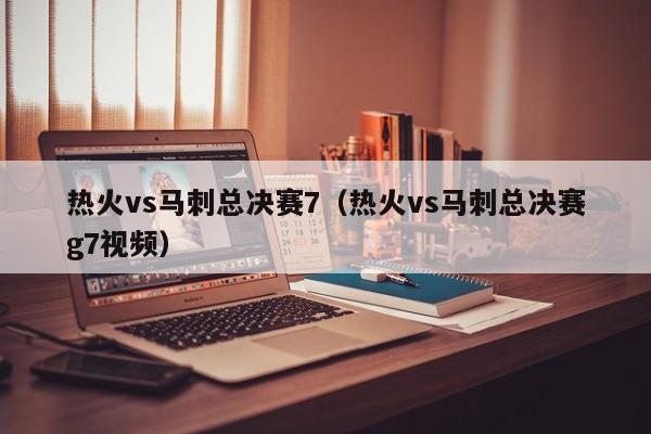 热火vs马刺总决赛7（热火vs马刺总决赛g7视频）