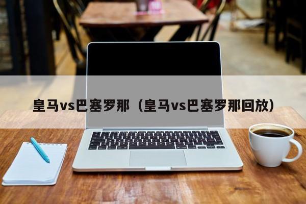 皇马vs巴塞罗那（皇马vs巴塞罗那回放）