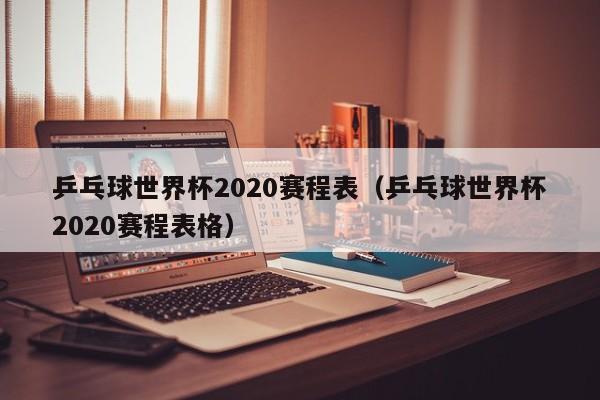 乒乓球世界杯2020赛程表（乒乓球世界杯2020赛程表格）