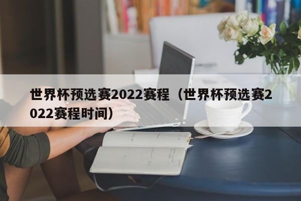 世界杯预选赛2022赛程（世界杯预选赛2022赛程时间）