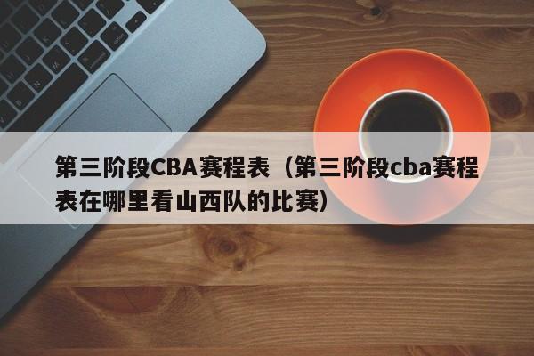 第三阶段CBA赛程表（第三阶段cba赛程表在哪里看山西队的比赛）