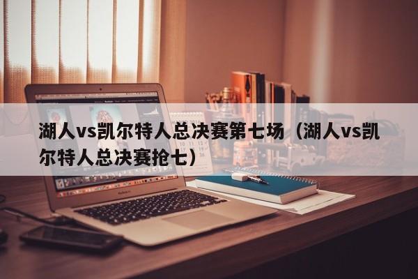 湖人vs凯尔特人总决赛第七场（湖人vs凯尔特人总决赛抢七）