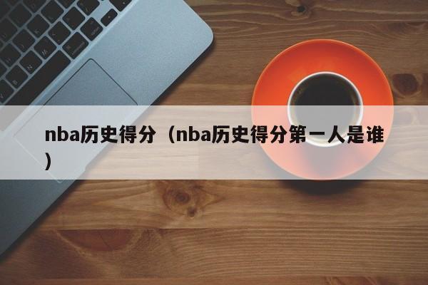 nba历史得分（nba历史得分第一人是谁）