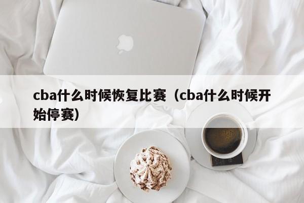 cba什么时候恢复比赛（cba什么时候开始停赛）