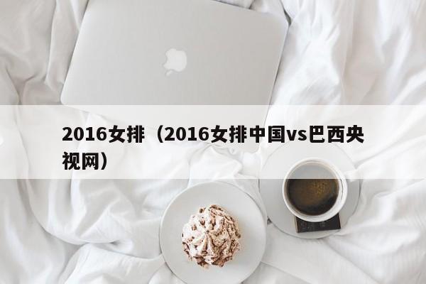 2016女排（2016女排中国vs巴西央视网）