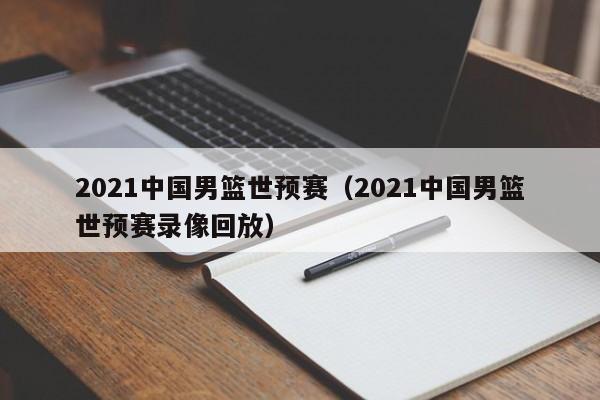 2021中国男篮世预赛（2021中国男篮世预赛录像回放）