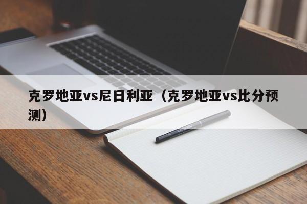 克罗地亚vs尼日利亚（克罗地亚vs比分预测）