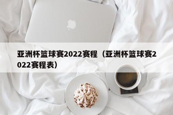 亚洲杯篮球赛2022赛程（亚洲杯篮球赛2022赛程表）