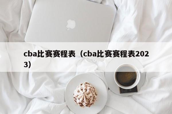 cba比赛赛程表（cba比赛赛程表2023）