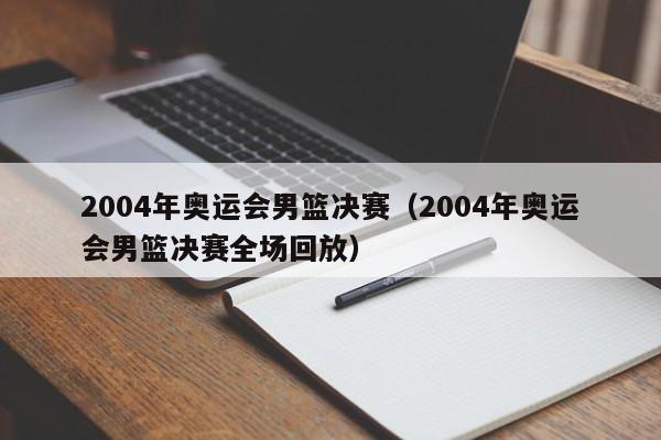 2004年奥运会男篮决赛（2004年奥运会男篮决赛全场回放）