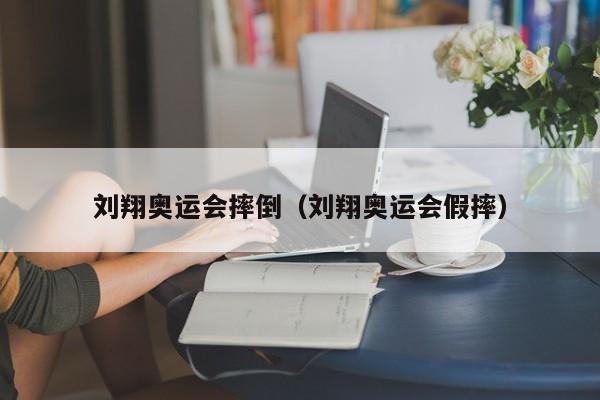 刘翔奥运会摔倒（刘翔奥运会假摔）