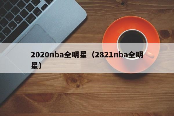 2020nba全明星（2821nba全明星）