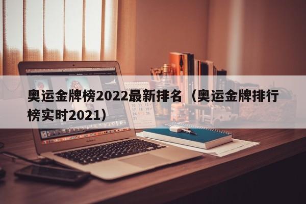 奥运金牌榜2022最新排名（奥运金牌排行榜实时2021）