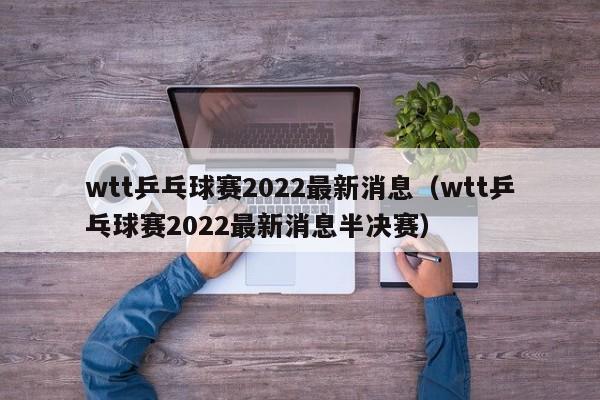 wtt乒乓球赛2022最新消息（wtt乒乓球赛2022最新消息半决赛）