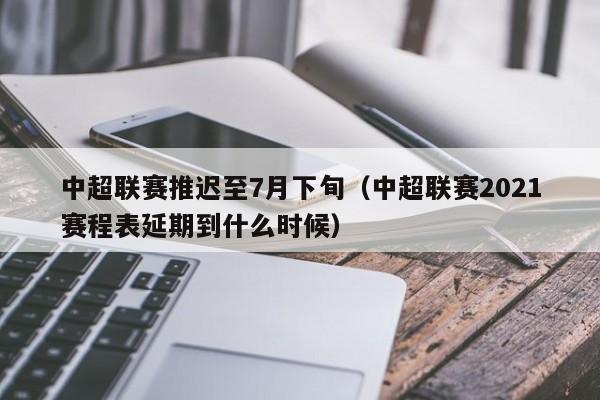 中超联赛推迟至7月下旬（中超联赛2021赛程表延期到什么时候）