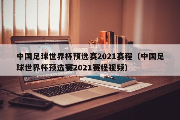 中国足球世界杯预选赛2021赛程（中国足球世界杯预选赛2021赛程视频）