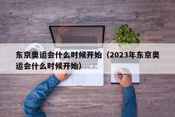 东京奥运会什么时候开始（2023年东京奥运会什么时候开始）