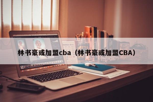 林书豪或加盟cba（林书豪或加盟CBA）