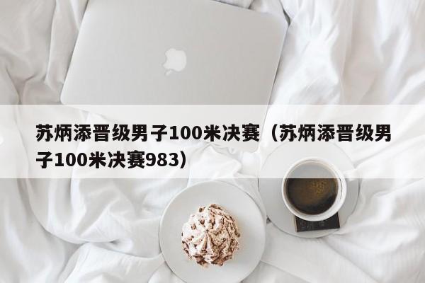 苏炳添晋级男子100米决赛（苏炳添晋级男子100米决赛983）