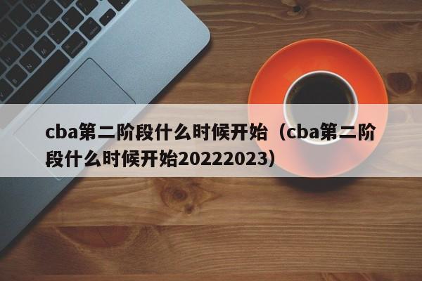 cba第二阶段什么时候开始（cba第二阶段什么时候开始20222023）