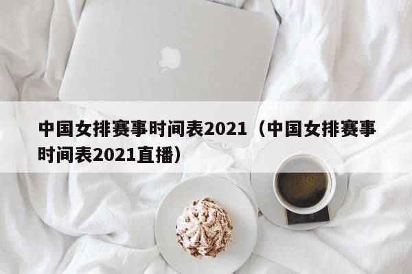 中国女排赛事时间表2021（中国女排赛事时间表2021直播）