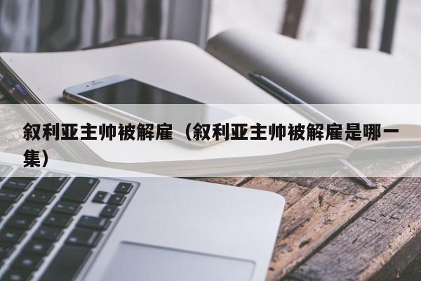 叙利亚主帅被解雇（叙利亚主帅被解雇是哪一集）