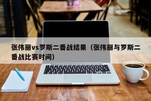 张伟丽vs罗斯二番战结果（张伟丽与罗斯二番战比赛时间）