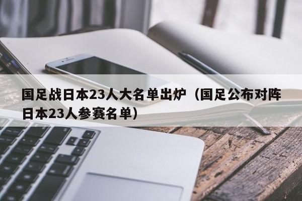 国足战日本23人大名单出炉（国足公布对阵日本23人参赛名单）